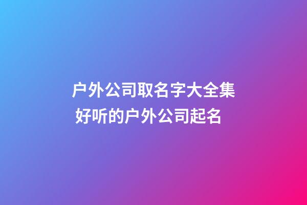 户外公司取名字大全集 好听的户外公司起名-第1张-公司起名-玄机派